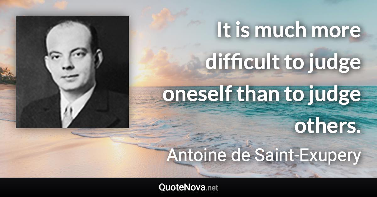 It is much more difficult to judge oneself than to judge others. - Antoine de Saint-Exupery quote