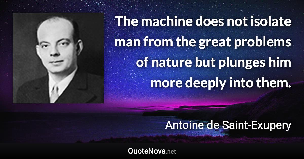 The machine does not isolate man from the great problems of nature but plunges him more deeply into them. - Antoine de Saint-Exupery quote