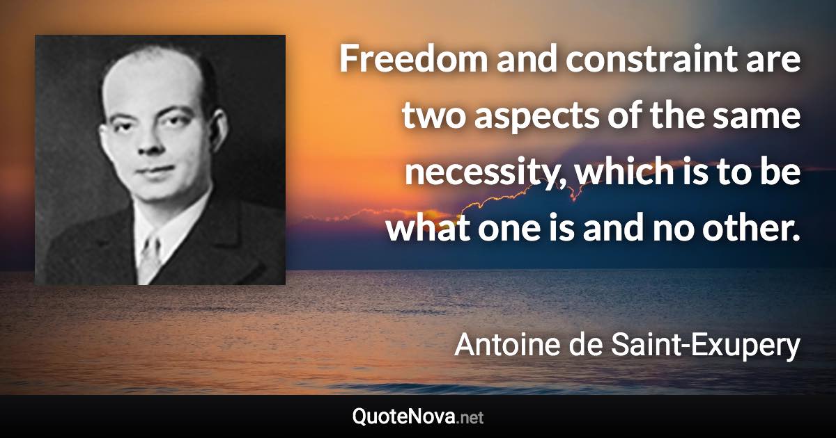 Freedom and constraint are two aspects of the same necessity, which is to be what one is and no other. - Antoine de Saint-Exupery quote