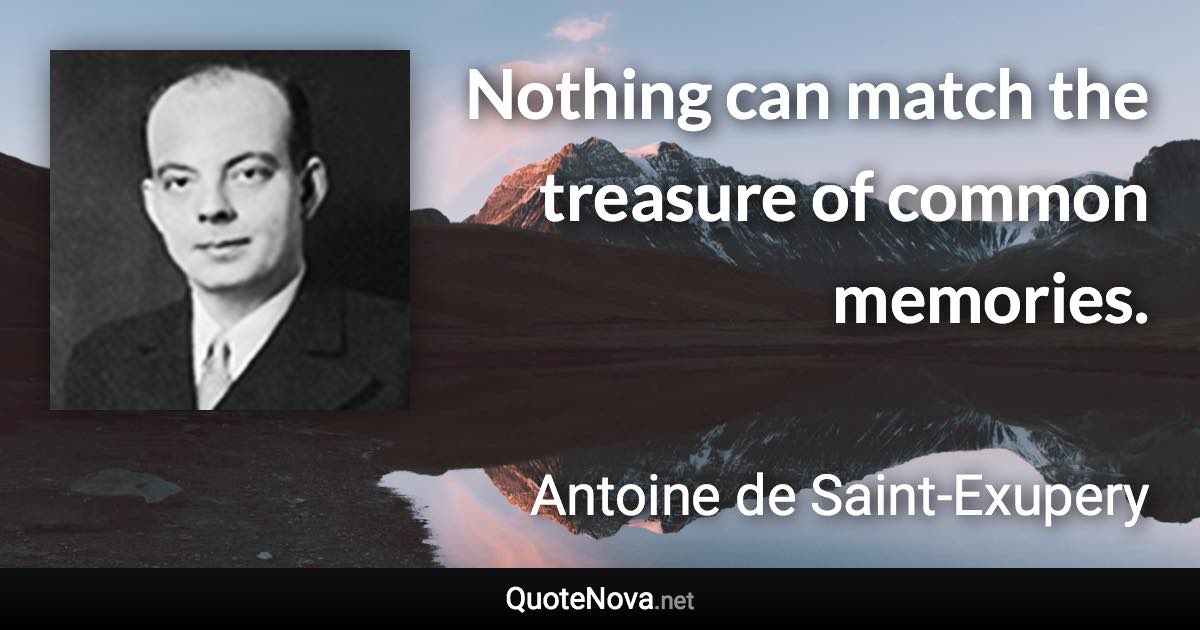 Nothing can match the treasure of common memories. - Antoine de Saint-Exupery quote