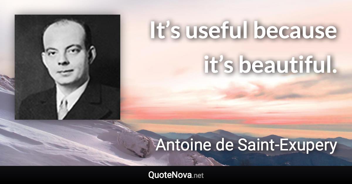 It’s useful because it’s beautiful. - Antoine de Saint-Exupery quote