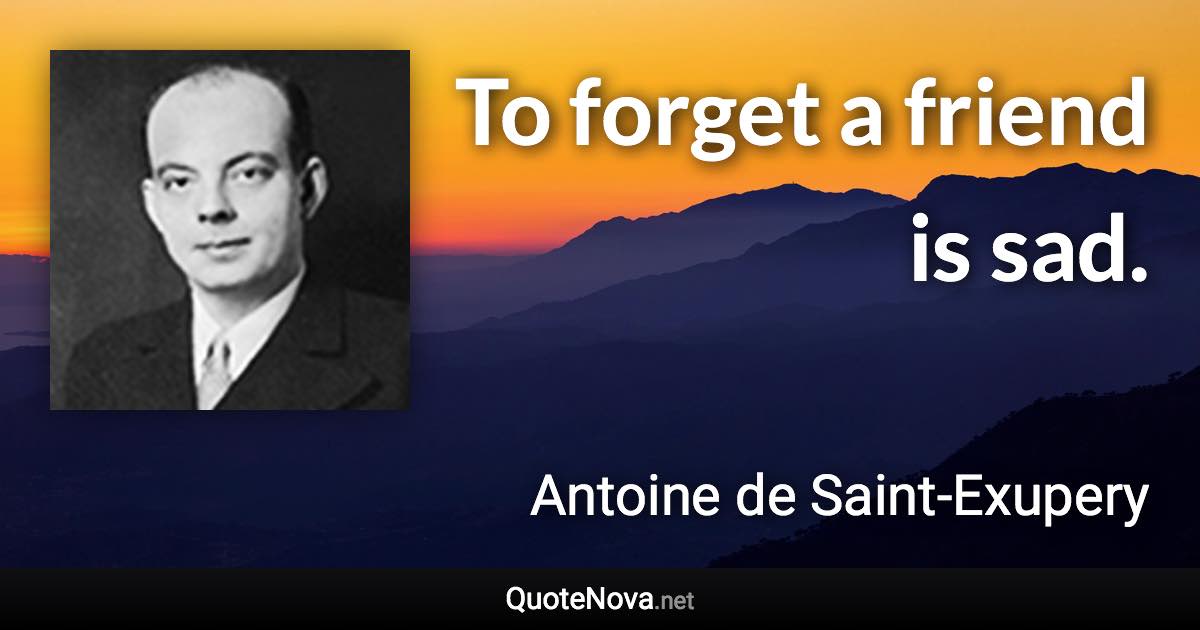 To forget a friend is sad. - Antoine de Saint-Exupery quote