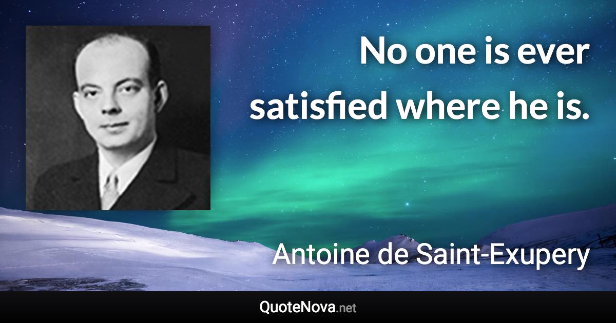 No one is ever satisfied where he is. - Antoine de Saint-Exupery quote