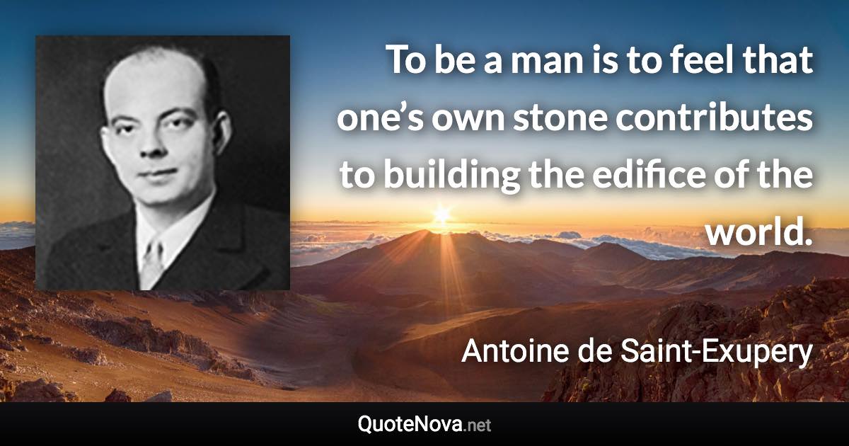 To be a man is to feel that one’s own stone contributes to building the edifice of the world. - Antoine de Saint-Exupery quote