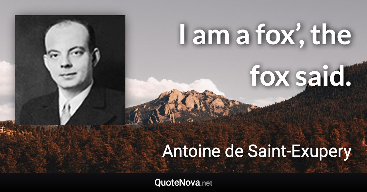 I am a fox’, the fox said. - Antoine de Saint-Exupery quote