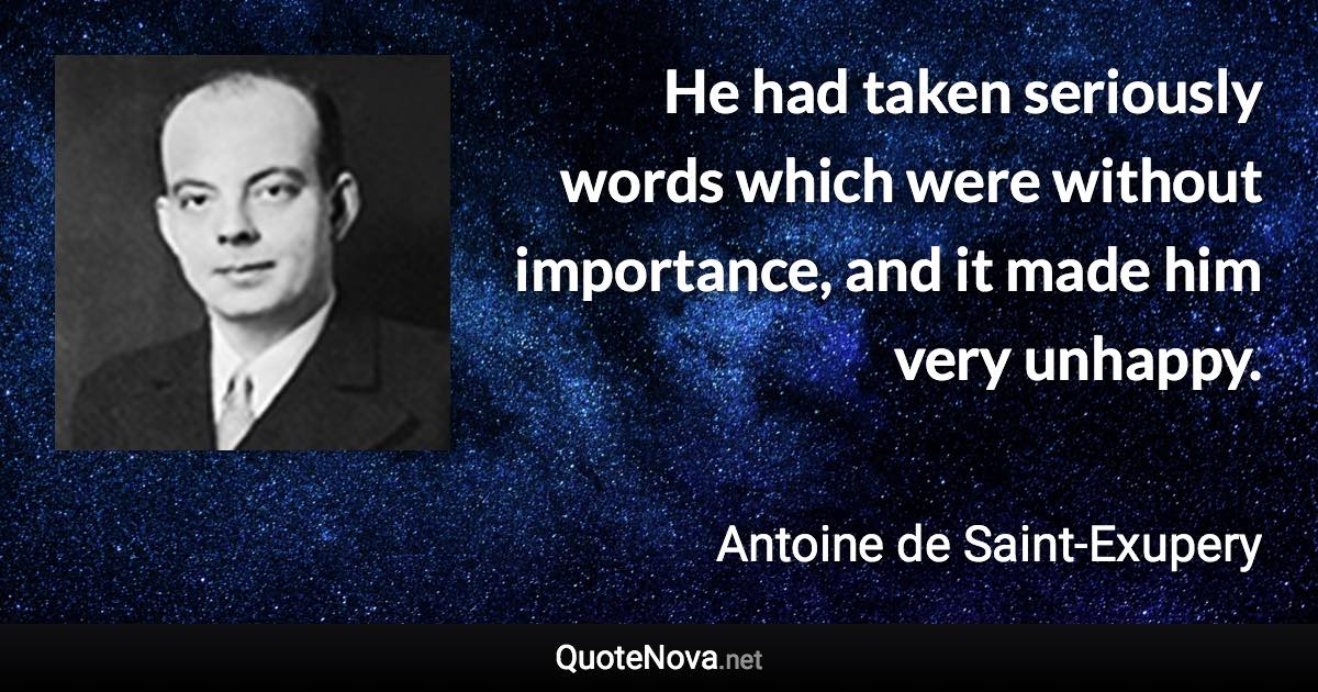 He had taken seriously words which were without importance, and it made him very unhappy. - Antoine de Saint-Exupery quote