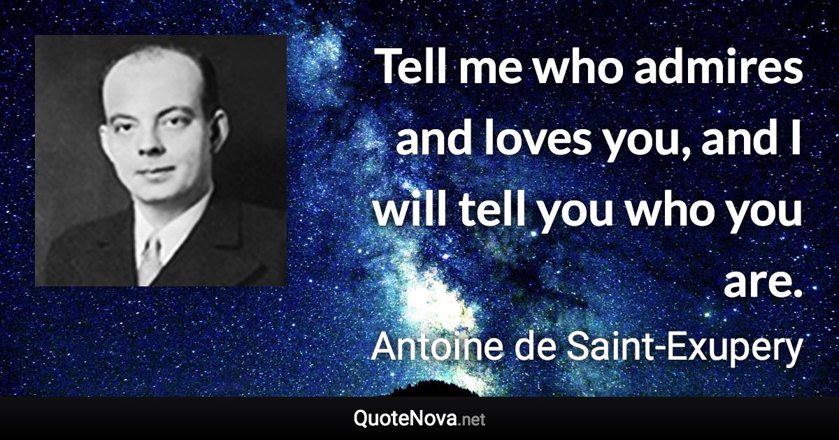 Tell me who admires and loves you, and I will tell you who you are. - Antoine de Saint-Exupery quote