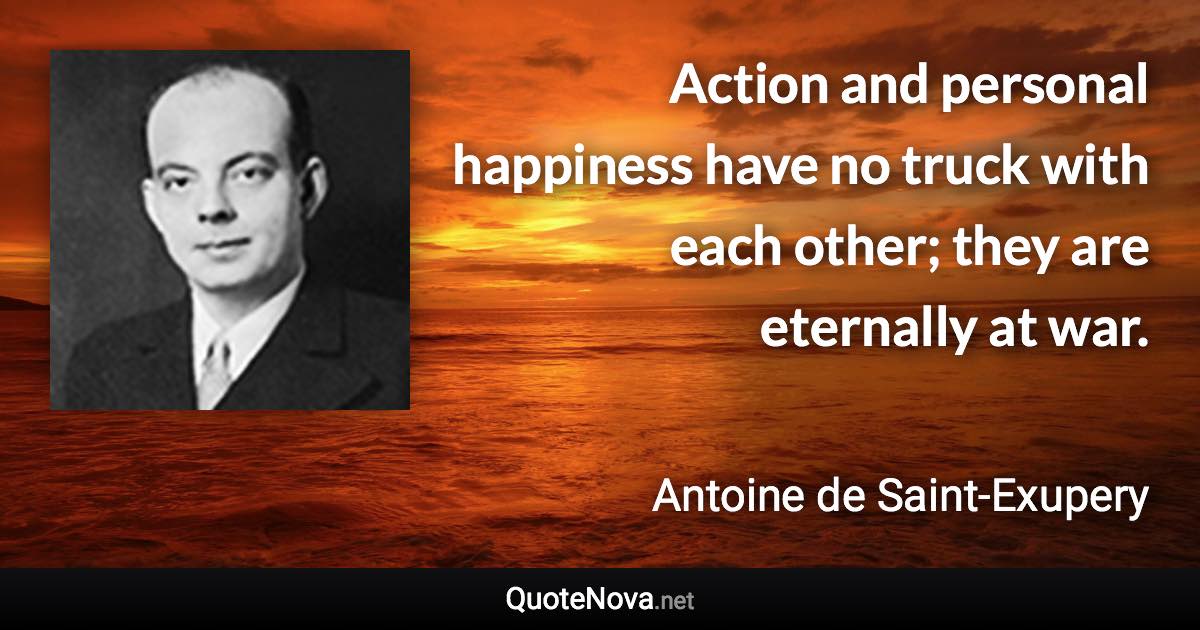 Action and personal happiness have no truck with each other; they are eternally at war. - Antoine de Saint-Exupery quote