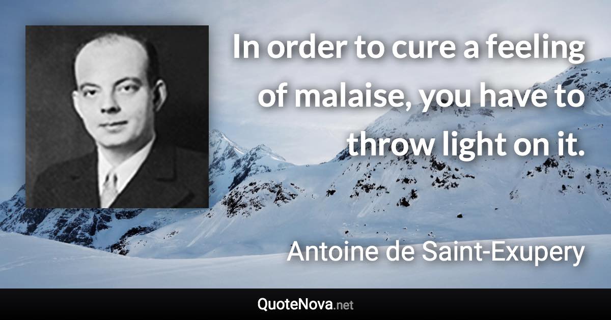 In order to cure a feeling of malaise, you have to throw light on it. - Antoine de Saint-Exupery quote