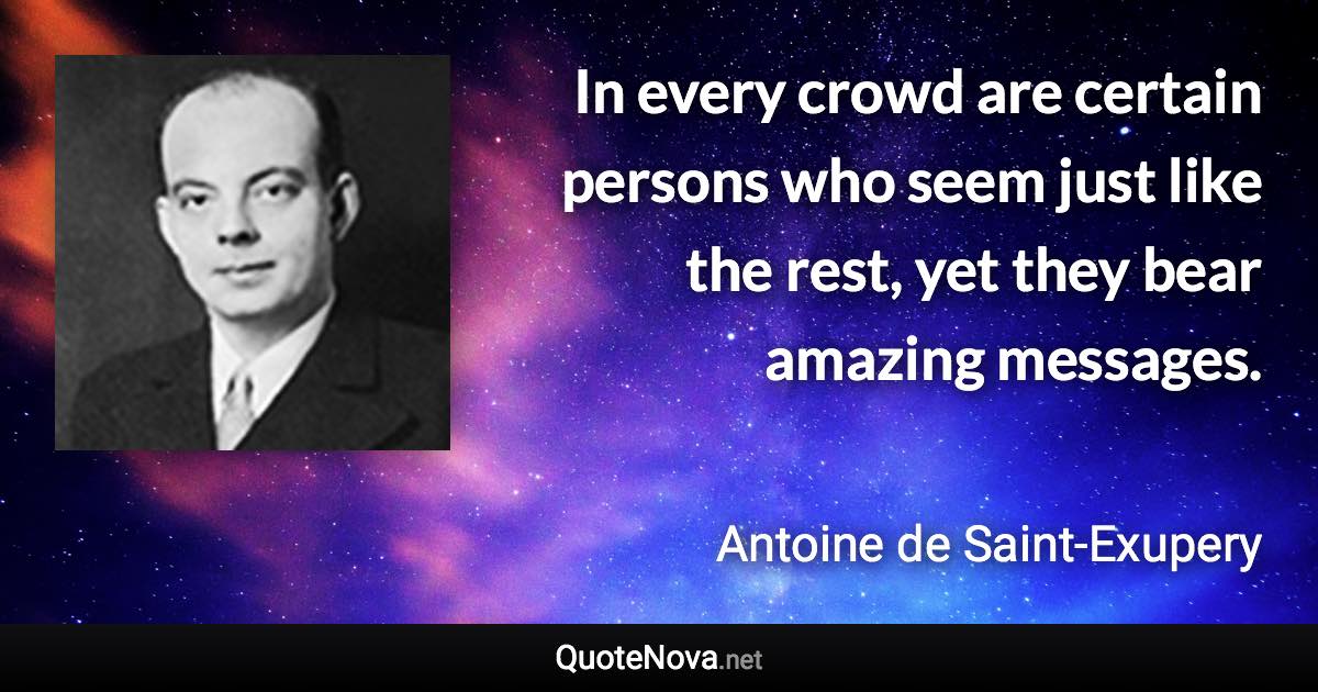 In every crowd are certain persons who seem just like the rest, yet they bear amazing messages. - Antoine de Saint-Exupery quote