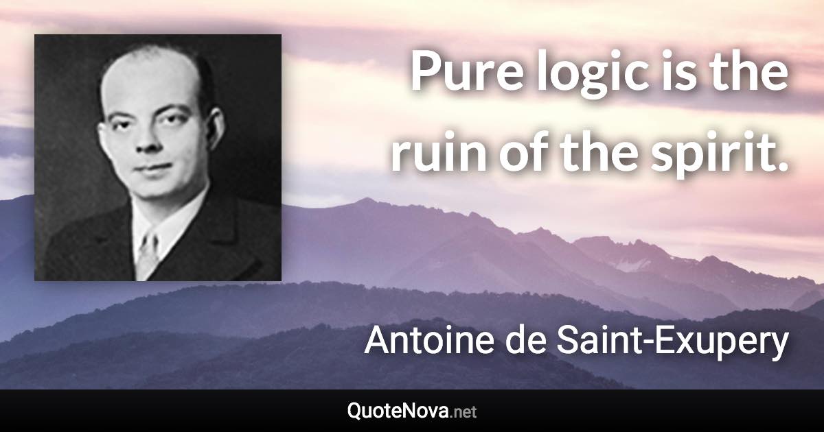 Pure logic is the ruin of the spirit. - Antoine de Saint-Exupery quote