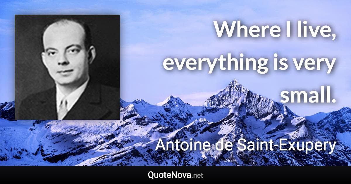 Where I live, everything is very small. - Antoine de Saint-Exupery quote