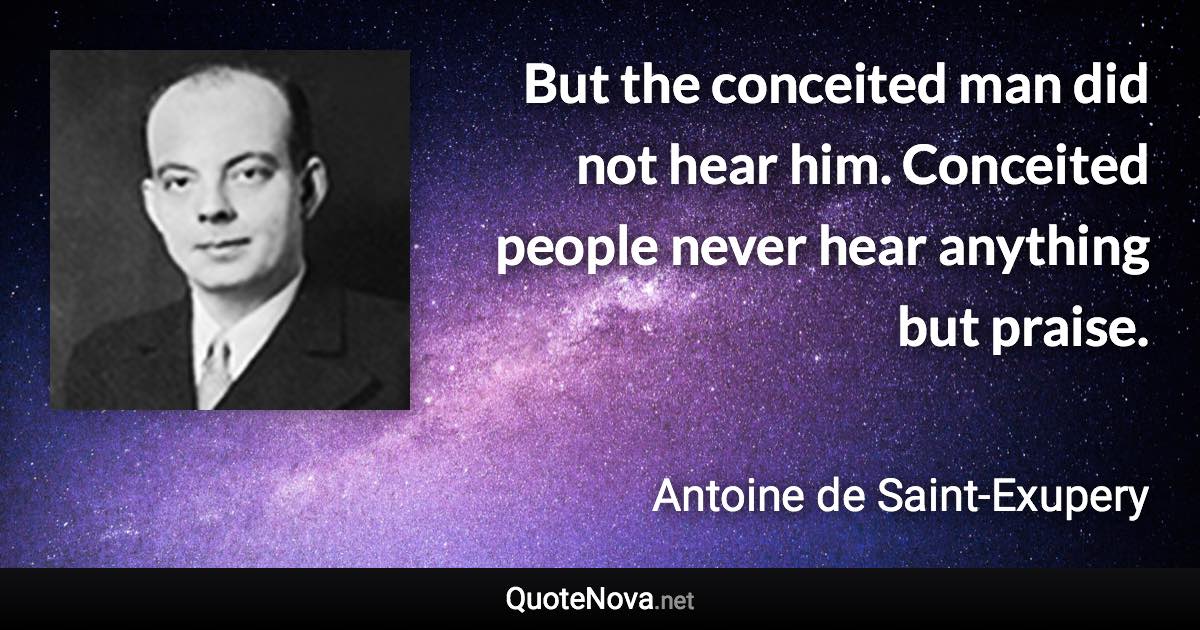 But the conceited man did not hear him. Conceited people never hear anything but praise. - Antoine de Saint-Exupery quote