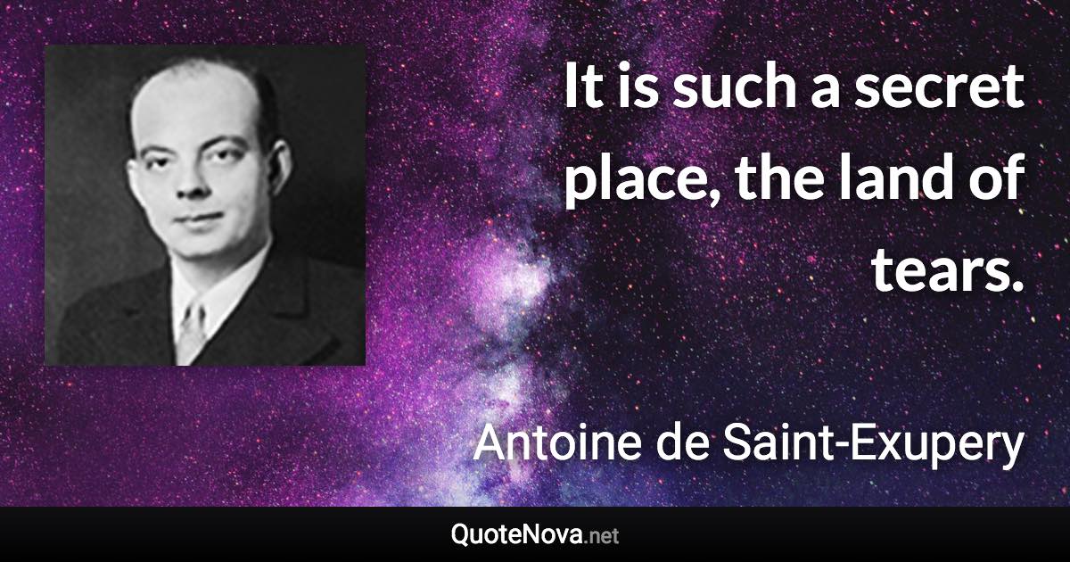 It is such a secret place, the land of tears. - Antoine de Saint-Exupery quote