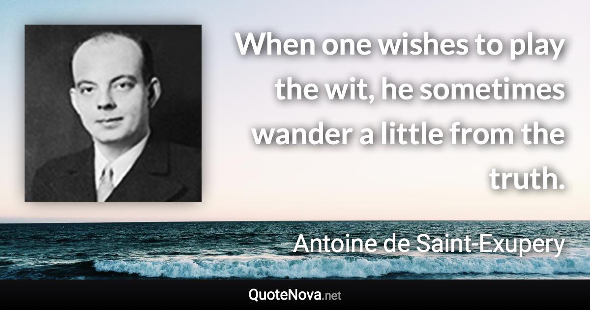 When one wishes to play the wit, he sometimes wander a little from the truth. - Antoine de Saint-Exupery quote