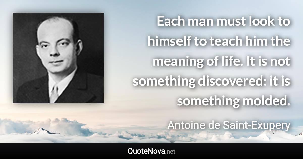 Each man must look to himself to teach him the meaning of life. It is not something discovered: it is something molded. - Antoine de Saint-Exupery quote