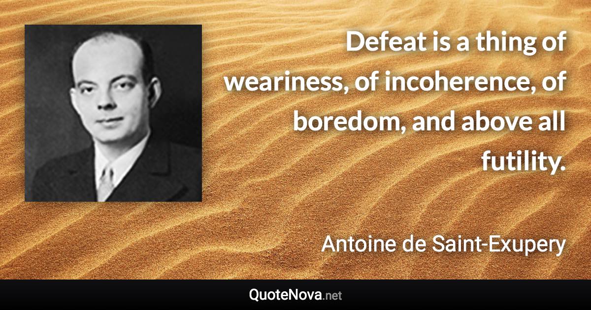 Defeat is a thing of weariness, of incoherence, of boredom, and above all futility. - Antoine de Saint-Exupery quote