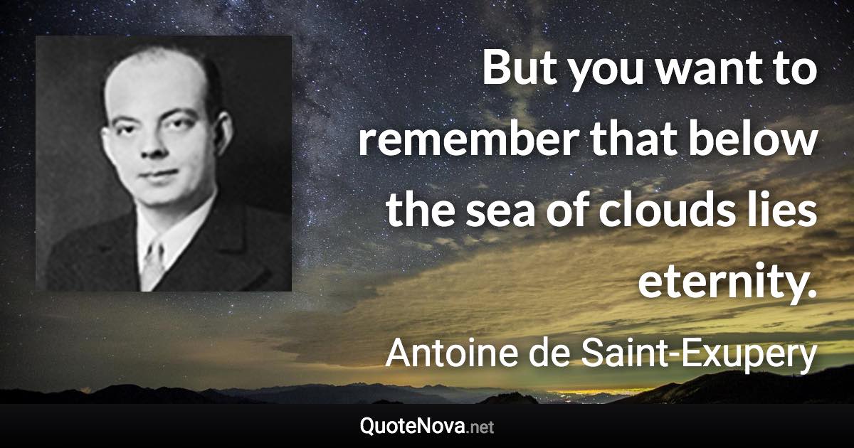 But you want to remember that below the sea of clouds lies eternity. - Antoine de Saint-Exupery quote