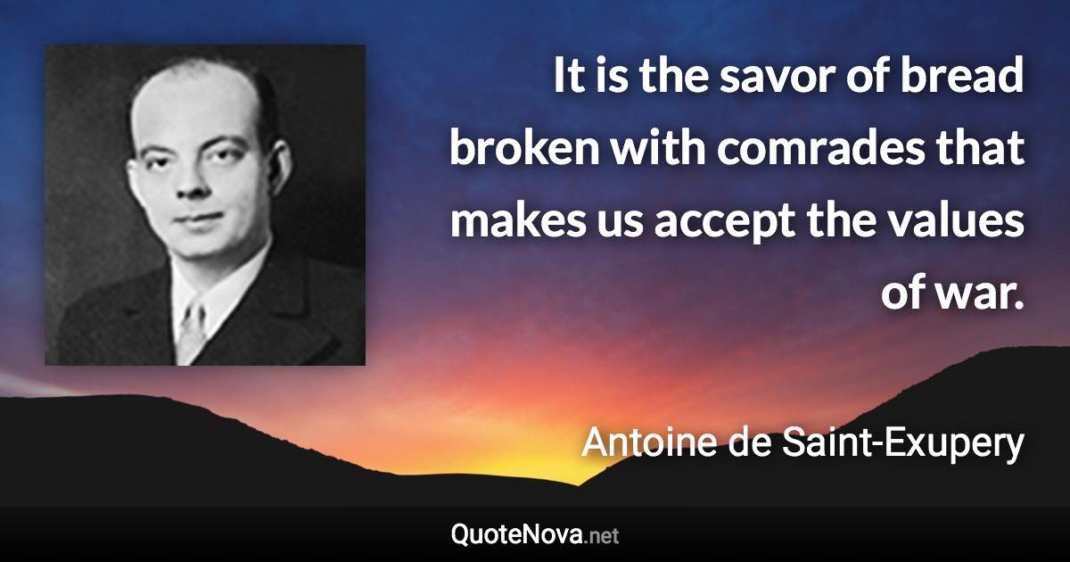 It is the savor of bread broken with comrades that makes us accept the values of war. - Antoine de Saint-Exupery quote