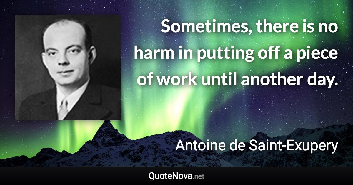 Sometimes, there is no harm in putting off a piece of work until another day. - Antoine de Saint-Exupery quote