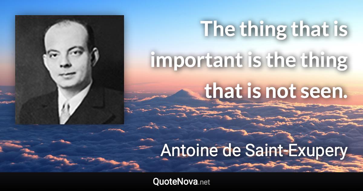 The thing that is important is the thing that is not seen. - Antoine de Saint-Exupery quote