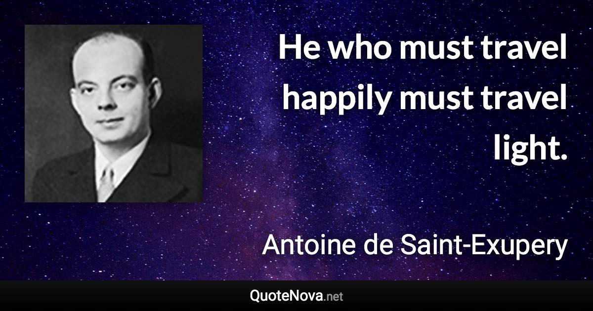 He who must travel happily must travel light. - Antoine de Saint-Exupery quote