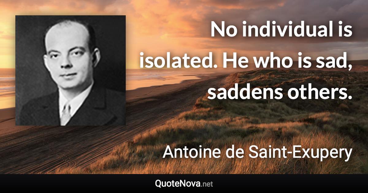 No individual is isolated. He who is sad, saddens others. - Antoine de Saint-Exupery quote