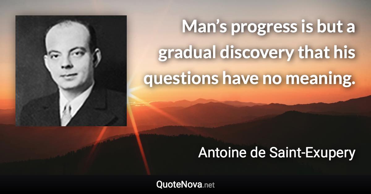 Man’s progress is but a gradual discovery that his questions have no meaning. - Antoine de Saint-Exupery quote