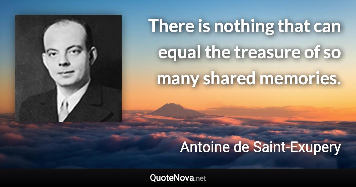 There is nothing that can equal the treasure of so many shared memories. - Antoine de Saint-Exupery quote