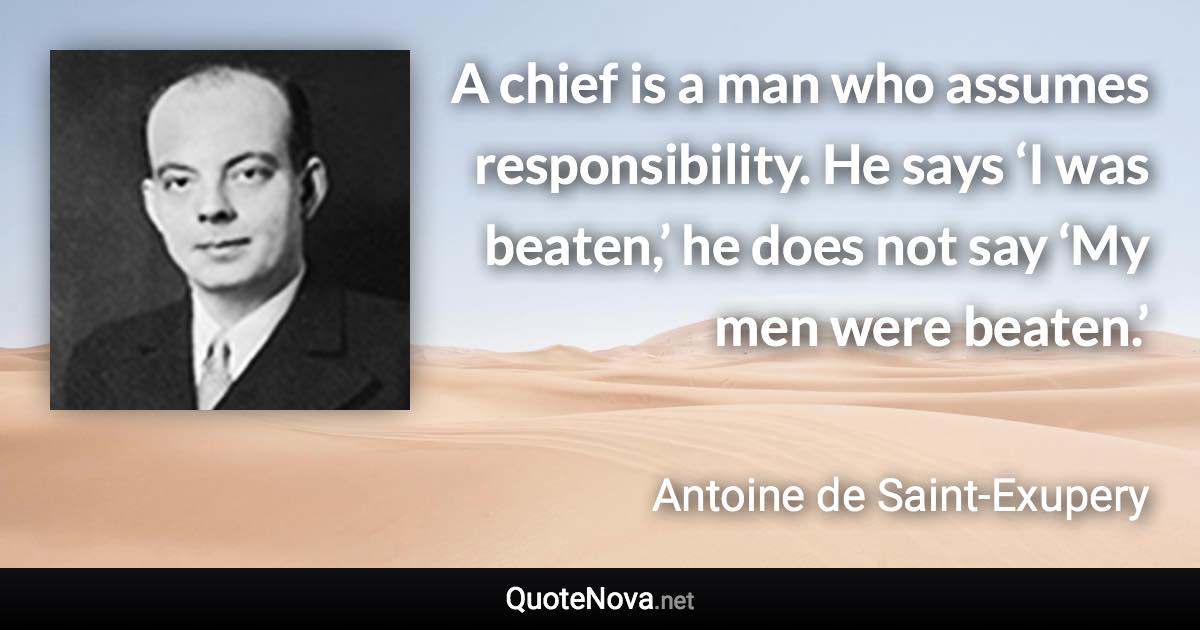 A chief is a man who assumes responsibility. He says ‘I was beaten,’ he does not say ‘My men were beaten.’ - Antoine de Saint-Exupery quote