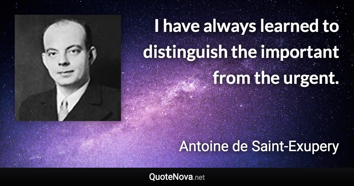 I have always learned to distinguish the important from the urgent. - Antoine de Saint-Exupery quote