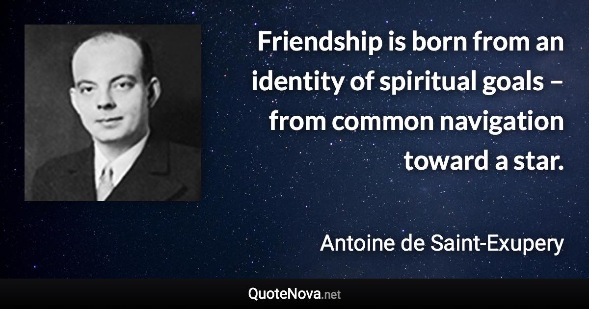 Friendship is born from an identity of spiritual goals – from common navigation toward a star. - Antoine de Saint-Exupery quote