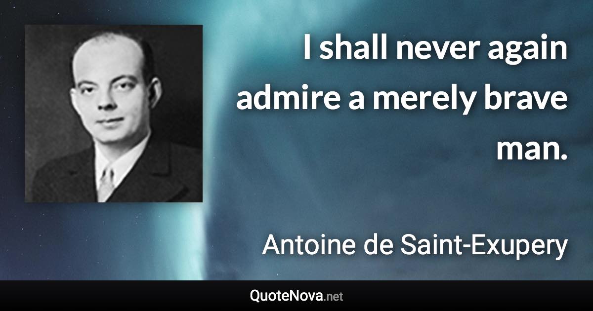 I shall never again admire a merely brave man. - Antoine de Saint-Exupery quote