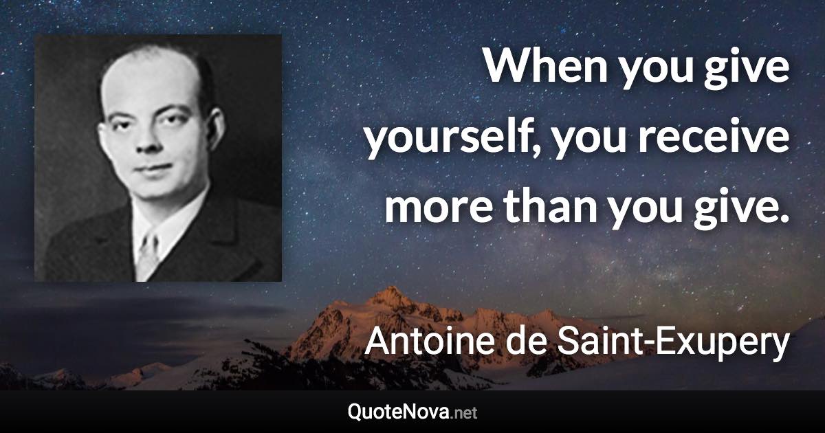 When you give yourself, you receive more than you give. - Antoine de Saint-Exupery quote