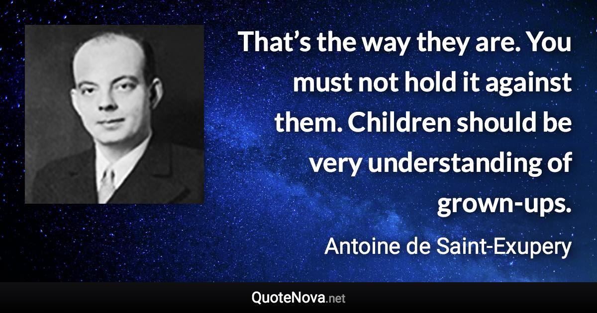 That’s the way they are. You must not hold it against them. Children should be very understanding of grown-ups. - Antoine de Saint-Exupery quote