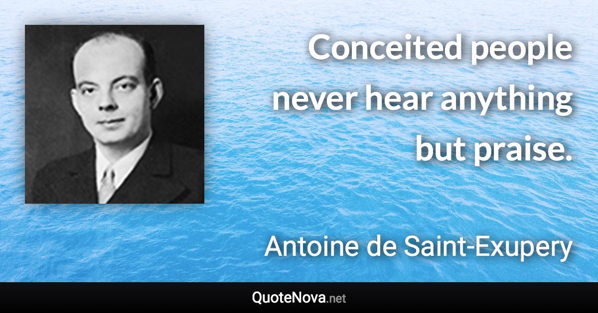 Conceited people never hear anything but praise. - Antoine de Saint-Exupery quote