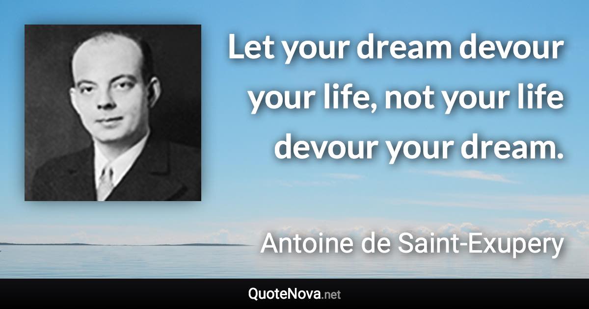Let your dream devour your life, not your life devour your dream. - Antoine de Saint-Exupery quote