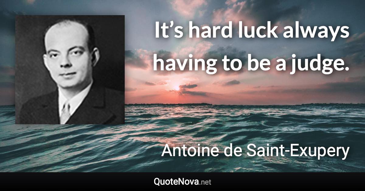 It’s hard luck always having to be a judge. - Antoine de Saint-Exupery quote