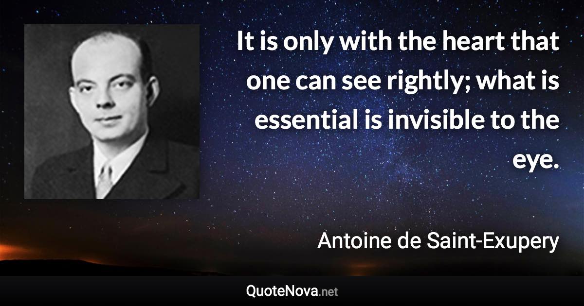 It is only with the heart that one can see rightly; what is essential is invisible to the eye. - Antoine de Saint-Exupery quote