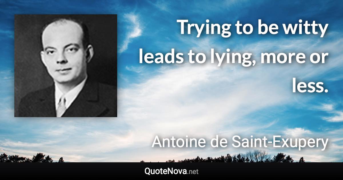 Trying to be witty leads to lying, more or less. - Antoine de Saint-Exupery quote