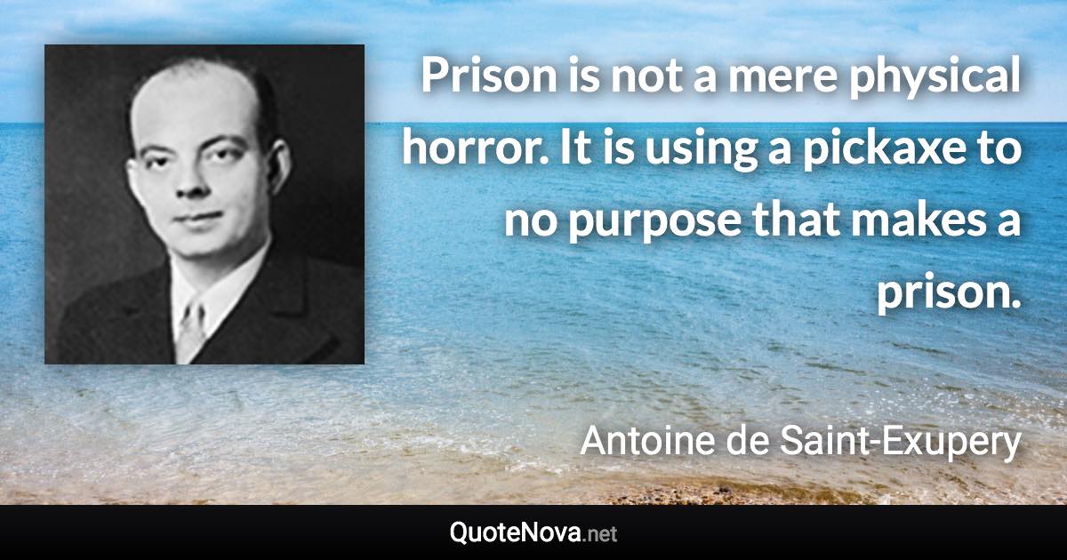 Prison is not a mere physical horror. It is using a pickaxe to no purpose that makes a prison. - Antoine de Saint-Exupery quote