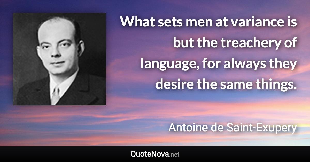 What sets men at variance is but the treachery of language, for always they desire the same things. - Antoine de Saint-Exupery quote