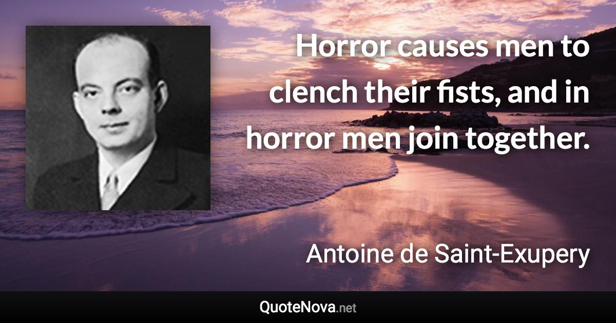 Horror causes men to clench their fists, and in horror men join together. - Antoine de Saint-Exupery quote