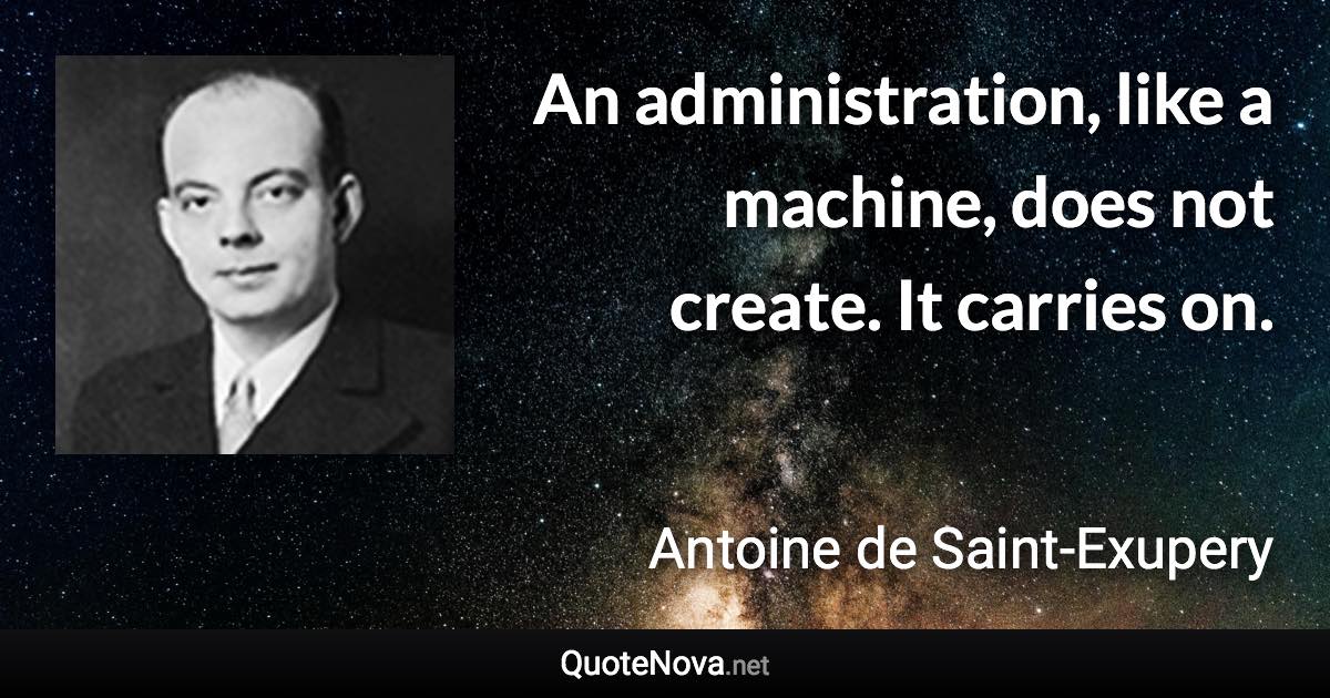 An administration, like a machine, does not create. It carries on. - Antoine de Saint-Exupery quote