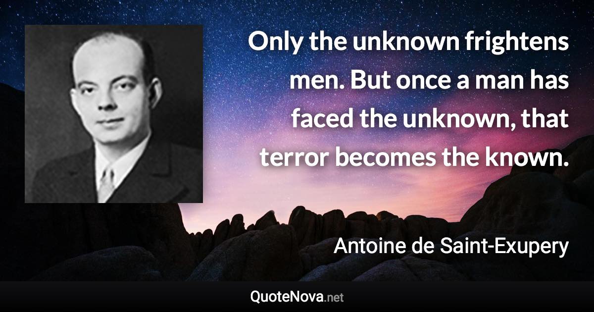 Only the unknown frightens men. But once a man has faced the unknown, that terror becomes the known. - Antoine de Saint-Exupery quote