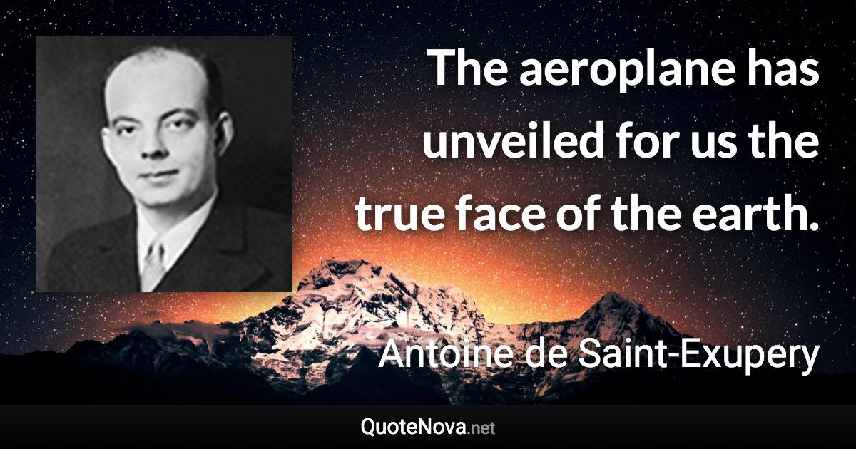 The aeroplane has unveiled for us the true face of the earth. - Antoine de Saint-Exupery quote