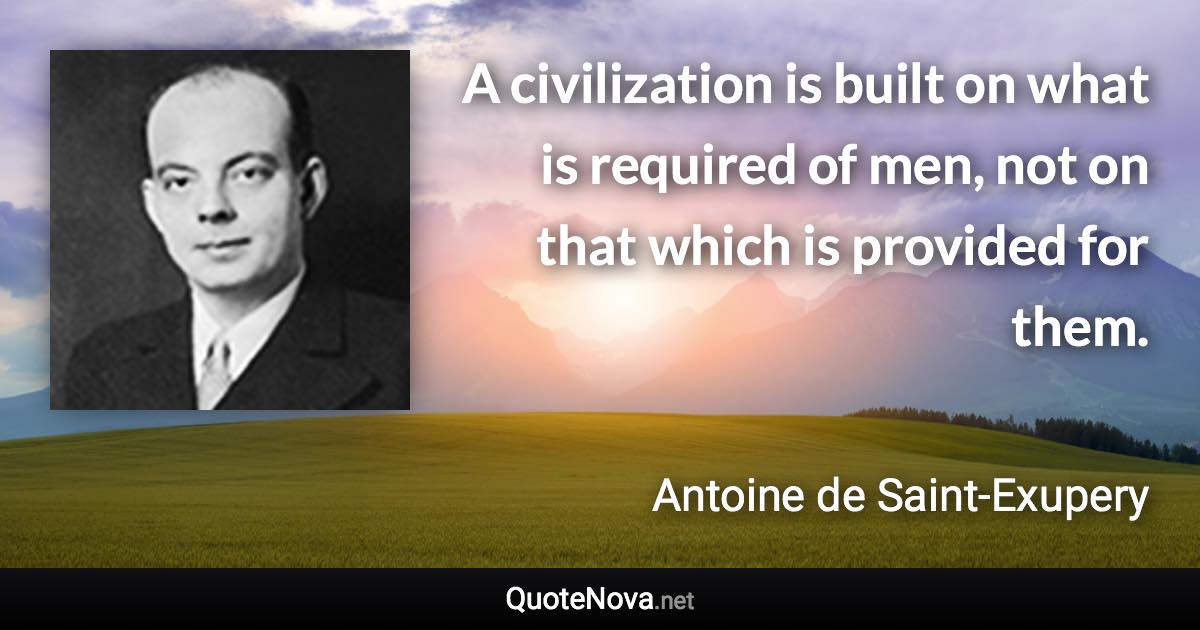 A civilization is built on what is required of men, not on that which is provided for them. - Antoine de Saint-Exupery quote