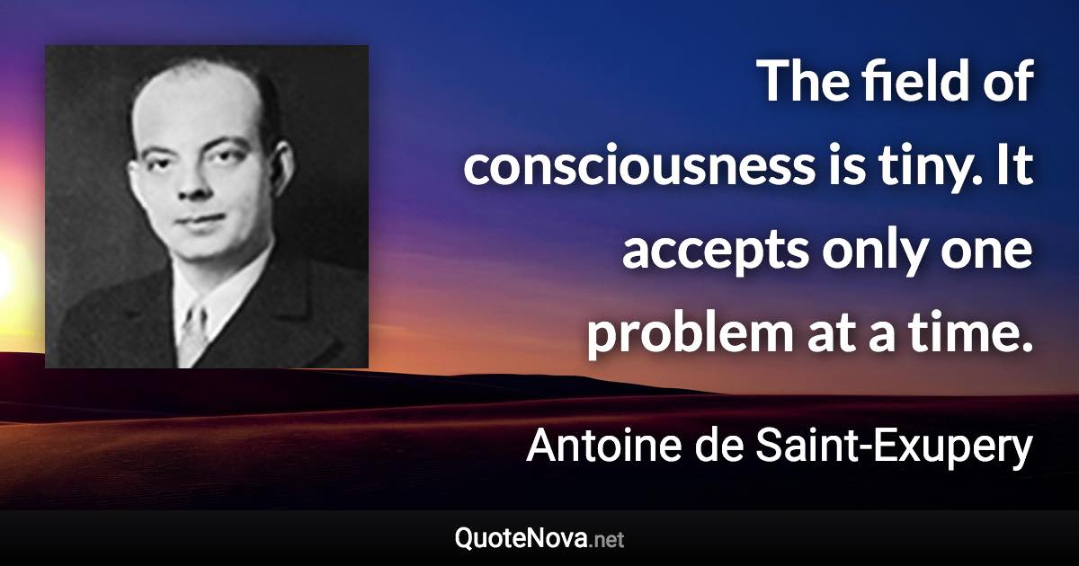 The field of consciousness is tiny. It accepts only one problem at a time. - Antoine de Saint-Exupery quote