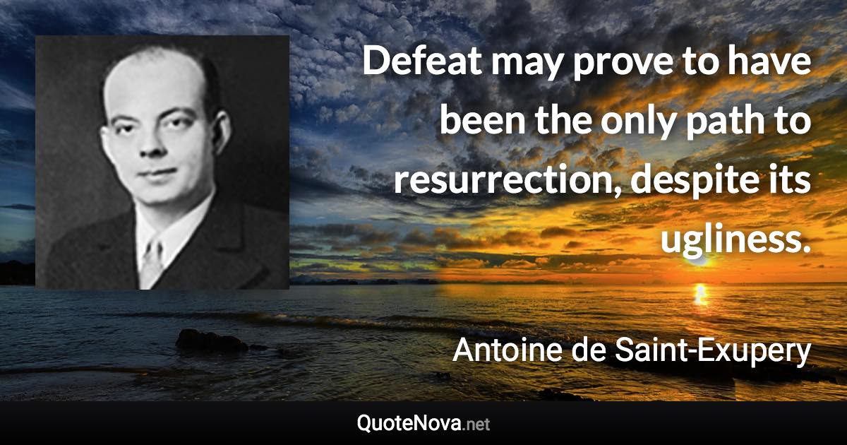 Defeat may prove to have been the only path to resurrection, despite its ugliness. - Antoine de Saint-Exupery quote