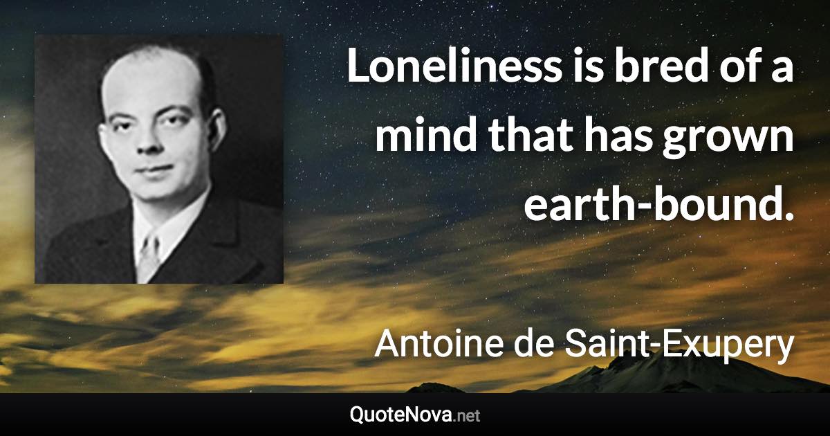 Loneliness is bred of a mind that has grown earth-bound. - Antoine de Saint-Exupery quote